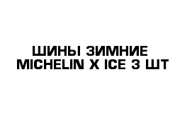 ШИНЫ ЗИМНИЕ  MICHELIN X-ICE 3 ШТ